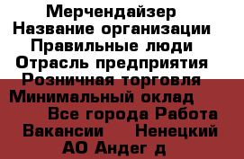 Мерчендайзер › Название организации ­ Правильные люди › Отрасль предприятия ­ Розничная торговля › Минимальный оклад ­ 26 000 - Все города Работа » Вакансии   . Ненецкий АО,Андег д.